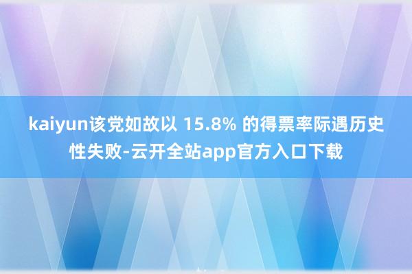 kaiyun该党如故以 15.8% 的得票率际遇历史性失败-云开全站app官方入口下载