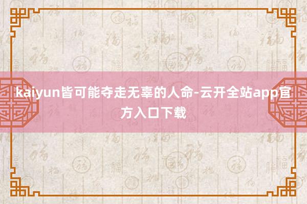 kaiyun皆可能夺走无辜的人命-云开全站app官方入口下载