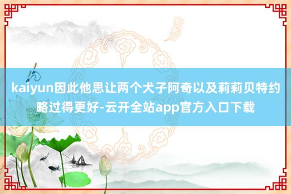 kaiyun因此他思让两个犬子阿奇以及莉莉贝特约略过得更好-云开全站app官方入口下载