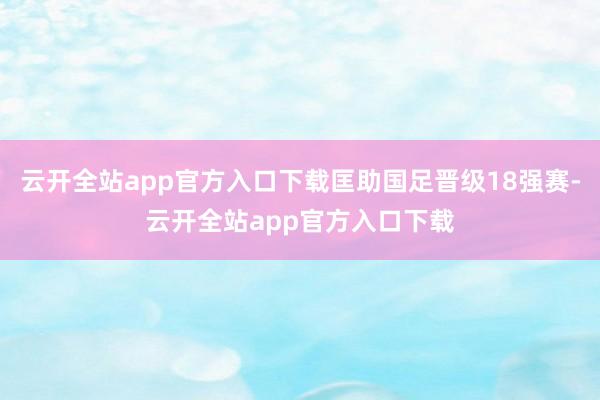 云开全站app官方入口下载匡助国足晋级18强赛-云开全站app官方入口下载