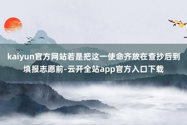 kaiyun官方网站若是把这一使命齐放在查抄后到填报志愿前-云开全站app官方入口下载