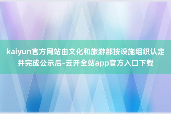 kaiyun官方网站由文化和旅游部按设施组织认定并完成公示后-云开全站app官方入口下载