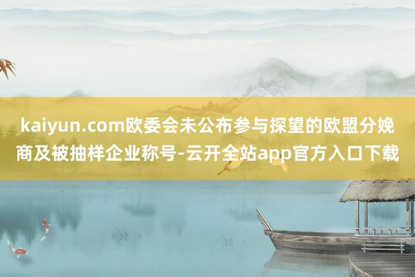 kaiyun.com欧委会未公布参与探望的欧盟分娩商及被抽样企业称号-云开全站app官方入口下载