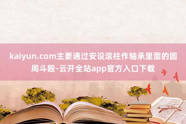 kaiyun.com主要通过安设滚柱作轴承里面的圆周斗殴-云开全站app官方入口下载