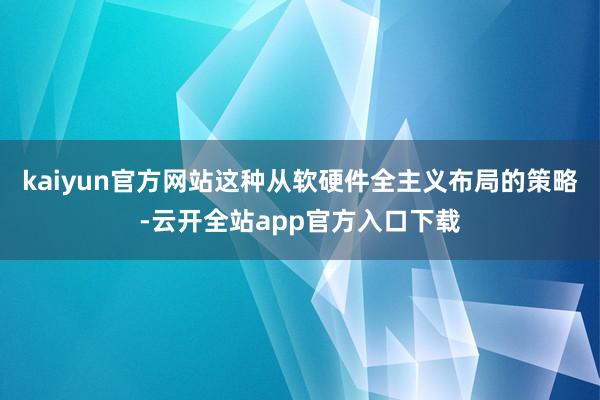 kaiyun官方网站这种从软硬件全主义布局的策略-云开全站app官方入口下载