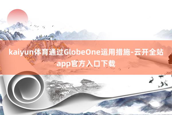 kaiyun体育通过GlobeOne运用措施-云开全站app官方入口下载