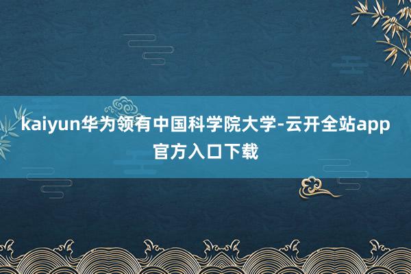 kaiyun华为领有中国科学院大学-云开全站app官方入口下载