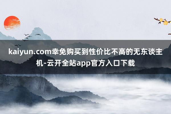 kaiyun.com幸免购买到性价比不高的无东谈主机-云开全站app官方入口下载