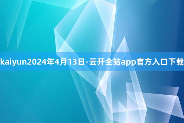 kaiyun2024年4月13日-云开全站app官方入口下载