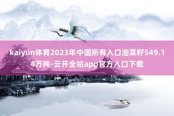 kaiyun体育2023年中国所有入口油菜籽549.14万吨-云开全站app官方入口下载