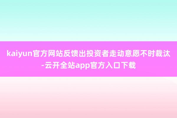 kaiyun官方网站反馈出投资者走动意愿不时裁汰-云开全站app官方入口下载