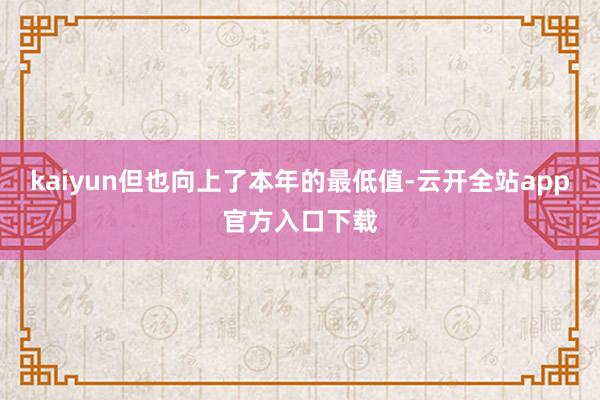 kaiyun但也向上了本年的最低值-云开全站app官方入口下载