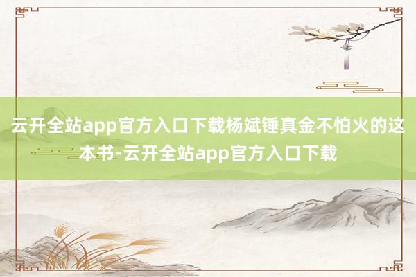 云开全站app官方入口下载杨斌锤真金不怕火的这本书-云开全站app官方入口下载