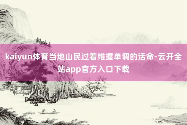 kaiyun体育当地山民过着维握单调的活命-云开全站app官方入口下载