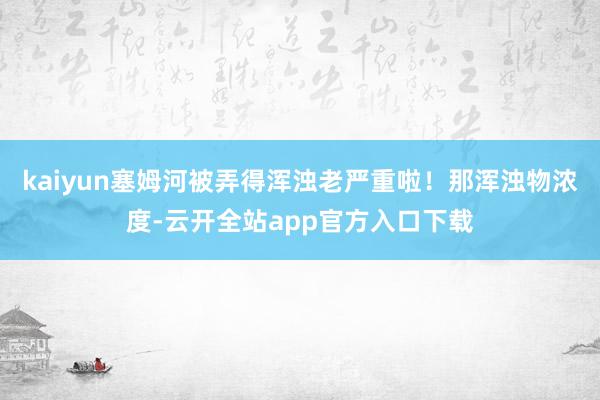 kaiyun塞姆河被弄得浑浊老严重啦！那浑浊物浓度-云开全站app官方入口下载