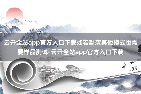 云开全站app官方入口下载如若剿袭其他模式也需要样品测试-云开全站app官方入口下载