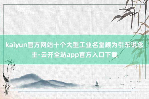 kaiyun官方网站十个大型工业名堂颇为引东说念主-云开全站app官方入口下载