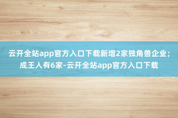 云开全站app官方入口下载新增2家独角兽企业；成王人有6家-云开全站app官方入口下载