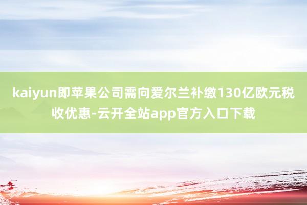 kaiyun即苹果公司需向爱尔兰补缴130亿欧元税收优惠-云开全站app官方入口下载