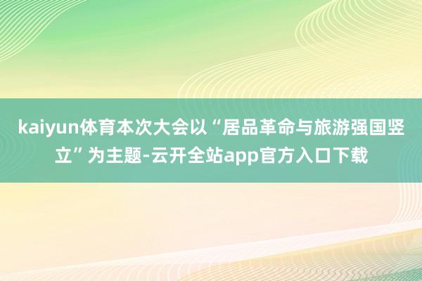 kaiyun体育本次大会以“居品革命与旅游强国竖立”为主题-云开全站app官方入口下载