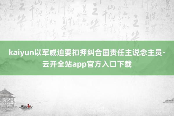 kaiyun以军威迫要扣押纠合国责任主说念主员-云开全站app官方入口下载