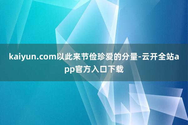 kaiyun.com以此来节俭珍爱的分量-云开全站app官方入口下载