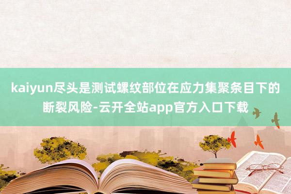 kaiyun尽头是测试螺纹部位在应力集聚条目下的断裂风险-云开全站app官方入口下载