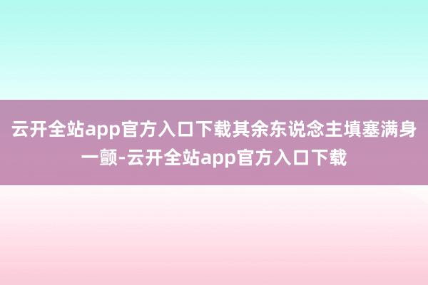 云开全站app官方入口下载其余东说念主填塞满身一颤-云开全站app官方入口下载