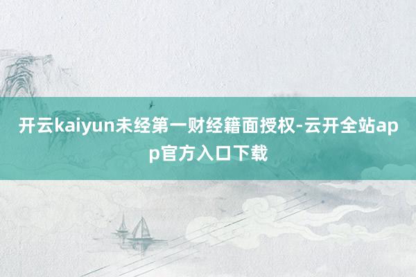 开云kaiyun未经第一财经籍面授权-云开全站app官方入口下载