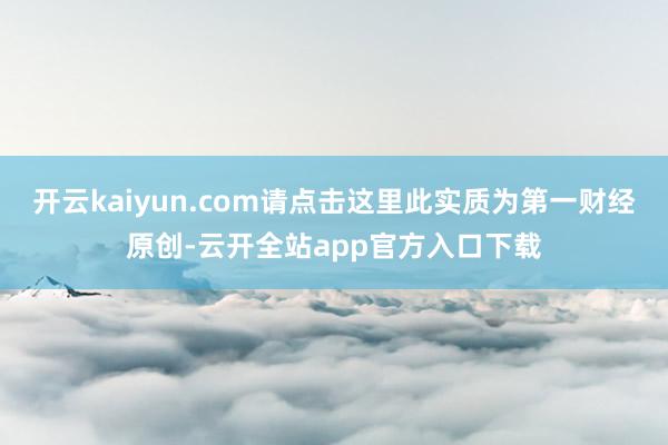 开云kaiyun.com请点击这里此实质为第一财经原创-云开全站app官方入口下载