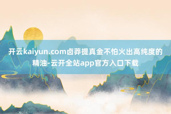 开云kaiyun.com卤莽提真金不怕火出高纯度的精油-云开全站app官方入口下载