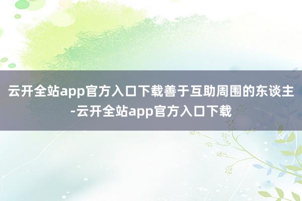 云开全站app官方入口下载善于互助周围的东谈主-云开全站app官方入口下载