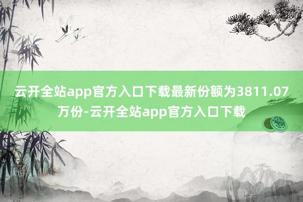 云开全站app官方入口下载最新份额为3811.07万份-云开全站app官方入口下载