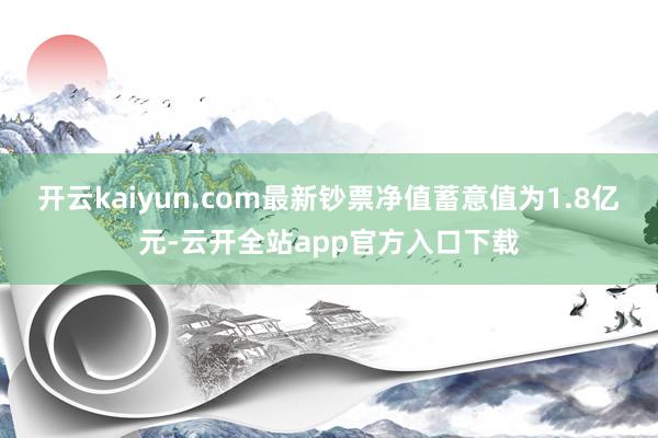 开云kaiyun.com最新钞票净值蓄意值为1.8亿元-云开全站app官方入口下载