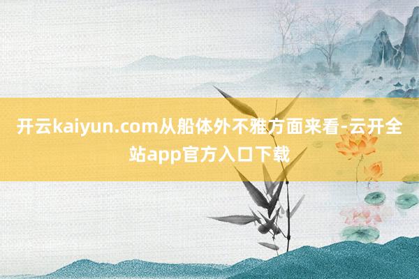 开云kaiyun.com从船体外不雅方面来看-云开全站app官方入口下载