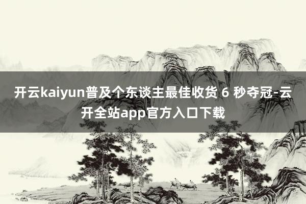 开云kaiyun普及个东谈主最佳收货 6 秒夺冠-云开全站app官方入口下载