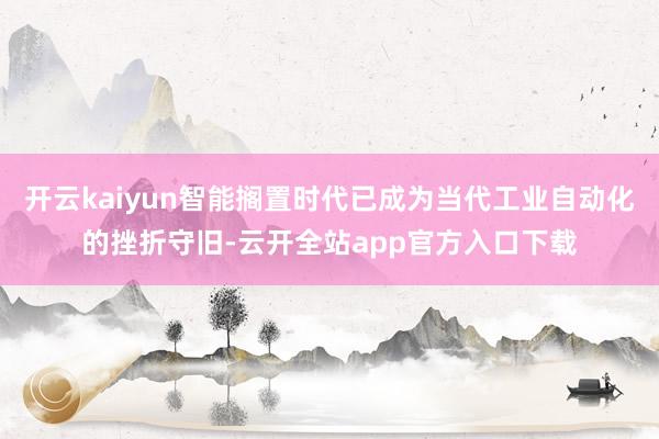 开云kaiyun智能搁置时代已成为当代工业自动化的挫折守旧-云开全站app官方入口下载