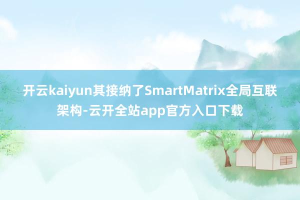 开云kaiyun其接纳了SmartMatrix全局互联架构-云开全站app官方入口下载