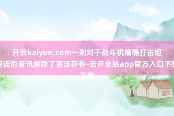 开云kaiyun.com一则对于战斗机精确打击坦克连的音讯激励了宽泛存眷-云开全站app官方入口下载