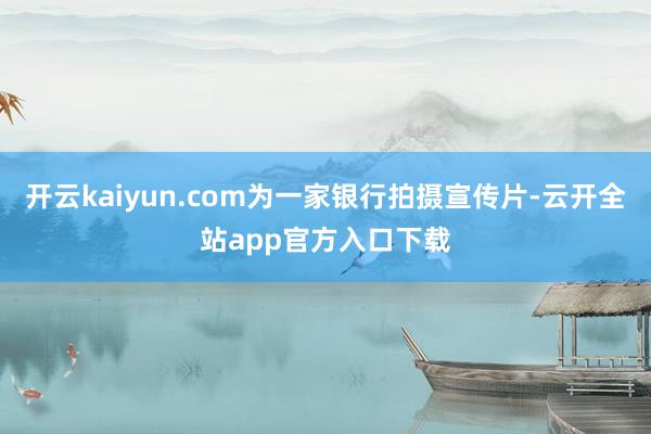 开云kaiyun.com为一家银行拍摄宣传片-云开全站app官方入口下载