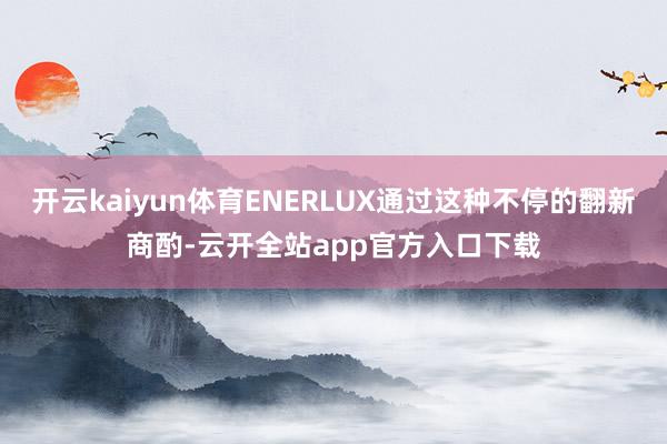 开云kaiyun体育ENERLUX通过这种不停的翻新商酌-云开全站app官方入口下载