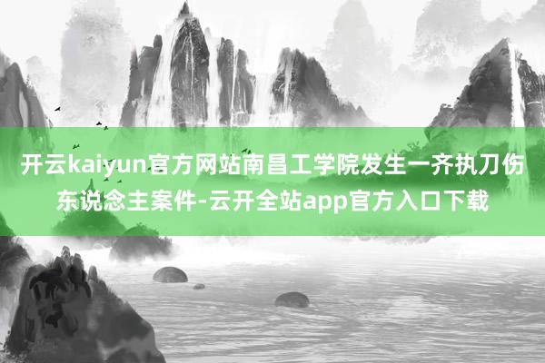 开云kaiyun官方网站南昌工学院发生一齐执刀伤东说念主案件-云开全站app官方入口下载