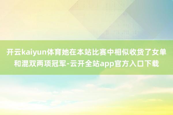 开云kaiyun体育她在本站比赛中相似收货了女单和混双两项冠军-云开全站app官方入口下载