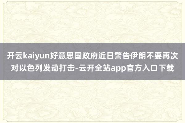 开云kaiyun好意思国政府近日警告伊朗不要再次对以色列发动打击-云开全站app官方入口下载