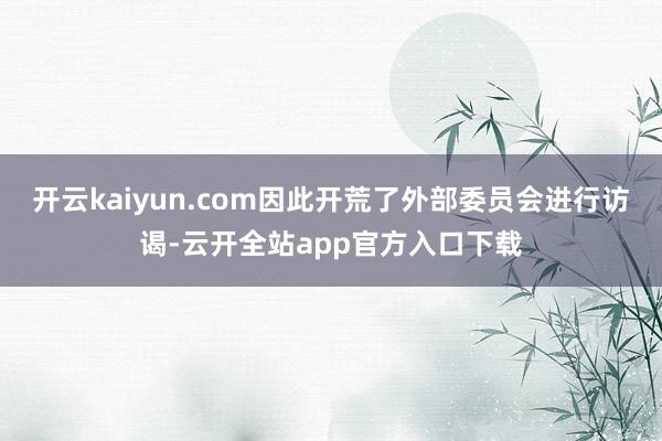 开云kaiyun.com因此开荒了外部委员会进行访谒-云开全站app官方入口下载