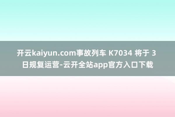 开云kaiyun.com事故列车 K7034 将于 3 日规复运营-云开全站app官方入口下载