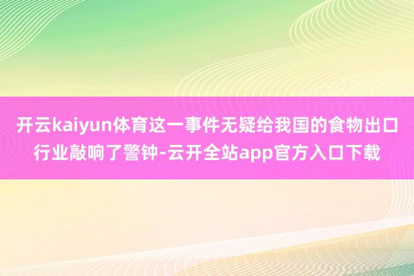 开云kaiyun体育这一事件无疑给我国的食物出口行业敲响了警钟-云开全站app官方入口下载