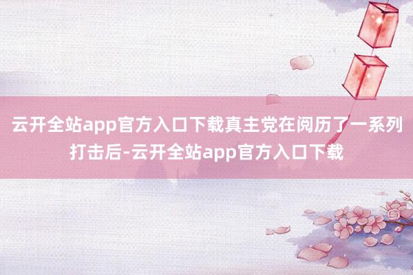 云开全站app官方入口下载真主党在阅历了一系列打击后-云开全站app官方入口下载