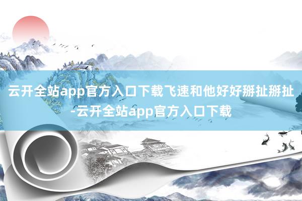 云开全站app官方入口下载飞速和他好好掰扯掰扯-云开全站app官方入口下载