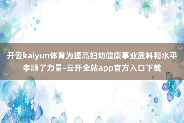 开云kaiyun体育为提高妇幼健康事业质料和水平孝顺了力量-云开全站app官方入口下载